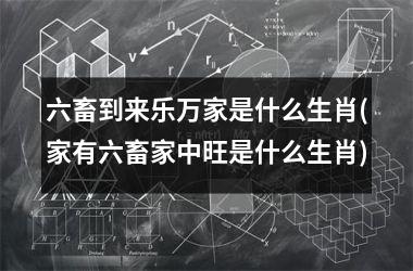 <h3>六畜到来乐万家是什么生肖(家有六畜家中旺是什么生肖)