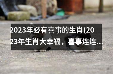 <h3>2025年必有喜事的生肖(2025年生肖大幸福，喜事连连迎一路)