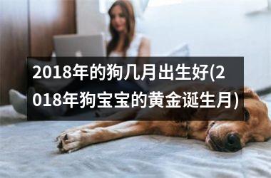 <h3>2018年的狗几月出生好(2018年狗宝宝的黄金诞生月)