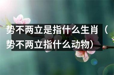 <h3>势不两立是指什么生肖（势不两立指什么动物）