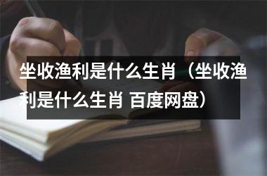 <h3>坐收渔利是什么生肖（坐收渔利是什么生肖 百度网盘）