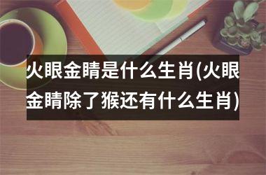 <h3>火眼金睛是什么生肖(火眼金睛除了猴还有什么生肖)