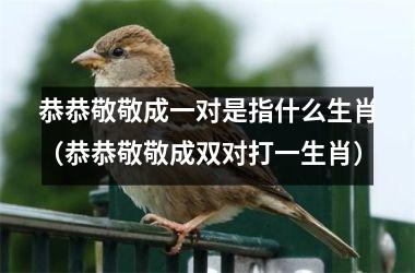 <h3>恭恭敬敬成一对是指什么生肖（恭恭敬敬成双对打一生肖）