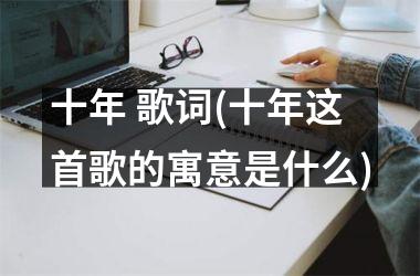 <h3>十年 歌词(十年这首歌的寓意是什么)