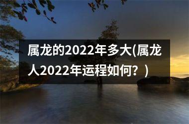 <h3>属龙的2022年多大(属龙人2022年运程如何？)
