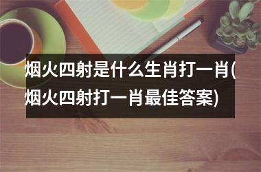 <h3>烟火四射是什么生肖打一肖(烟火四射打一肖佳答案)