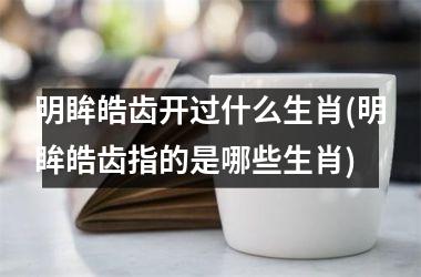 明眸皓齿开过什么生肖(明眸皓齿指的是哪些生肖)