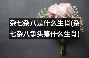 <h3>杂七杂八是什么生肖(杂七杂八争头筹什么生肖)