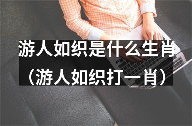 <h3>游人如织是什么生肖（游人如织打一肖）