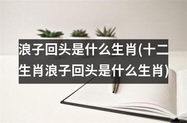 浪子回头是什么生肖(十二生肖浪子回头是什么生肖)