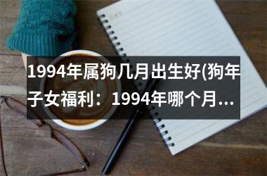 <h3>1994年属狗几月出生好(狗年子女福利：1994年哪个月出生佳？)