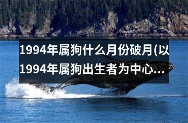 <h3>1994年属狗什么月份破月(以1994年属狗出生者为中心，探讨破月对命运影响)