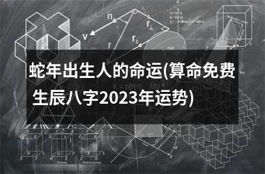 蛇年出生人的命运(算命免费 生辰八字2025年运势)