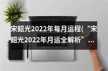 宋韶光2025年每月运程(“宋韶光2025年月运全解析”)