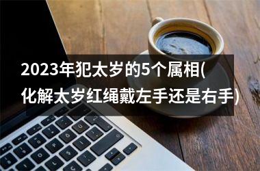 2025年犯太岁的5个属相(化解太岁红绳戴左手还是右手)