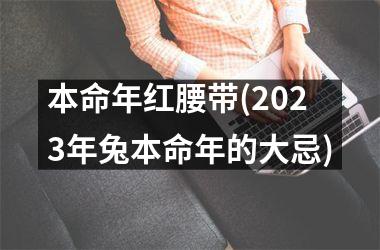 <h3>本命年红腰带(2025年兔本命年的大忌)