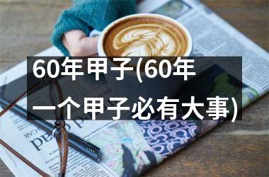 <h3>60年甲子(60年一个甲子必有大事)