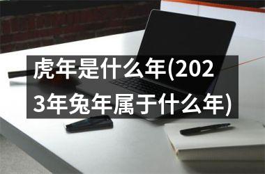 <h3>虎年是什么年(2025年兔年属于什么年)