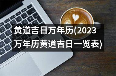 <h3>黄道吉日万年历(2025万年历黄道吉日一览表)