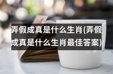 弄假成真是什么生肖(弄假成真是什么生肖佳答案)