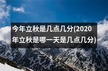 <h3>今年立秋是几点几分(2025年立秋是哪一天是几点几分)