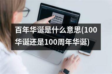 <h3>百年华诞是什么意思(100华诞还是100周年华诞)