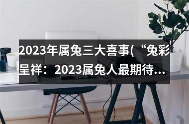 2025年属兔三大喜事(“兔彩呈祥：2025属兔人期待的三大喜事”)