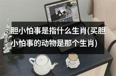 胆小怕事是指什么生肖(买胆小怕事的动物是那个生肖)