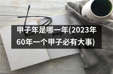 <h3>甲子年是哪一年(2025年60年一个甲子必有大事)