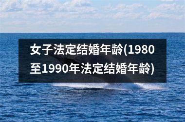 <h3>女子法定结婚年龄(1980至1990年法定结婚年龄)