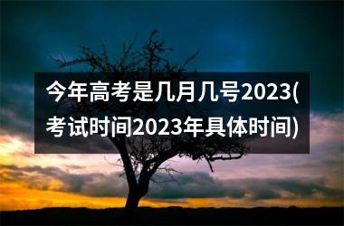 今年高考是几月几号2025(考试时间2025年具体时间)