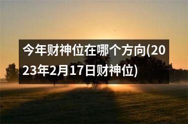 <h3>今年财神位在哪个方向(2025年2月17日财神位)