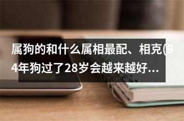 <h3>属狗的和什么属相配、相克(94年狗过了28岁会越来越好)