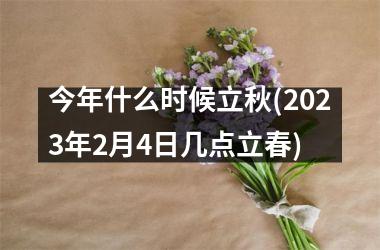 今年什么时候立秋(2025年2月4日几点立春)