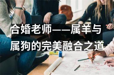 合婚老师——属羊与属狗的完美融合之道