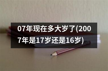 07年现在多大岁了(2007年是17岁还是16岁)