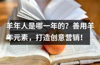 <h3>羊年人是哪一年的？善用羊年元素，打造创意营销！