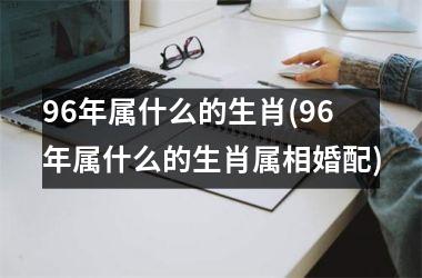 <h3>96年属什么的生肖(96年属什么的生肖属相婚配)