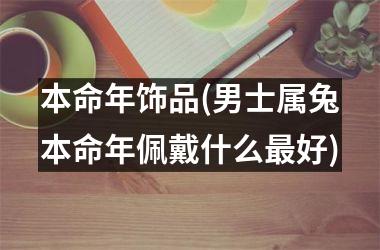 本命年饰品(男士属兔本命年佩戴什么好)