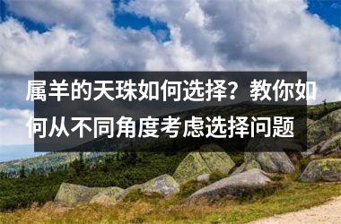 <h3>属羊的天珠如何选择？教你如何从不同角度考虑选择问题