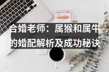 <h3>合婚老师：属猴和属牛的婚配解析及成功秘诀