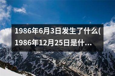 <h3>1986年6月3日发生了什么(1986年12月25日是什么日子)