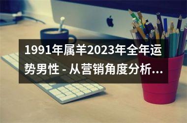 <h3>1991年属羊2025年全年运势男性 - 从营销角度分析