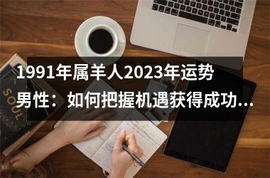 <h3>1991年属羊人2025年运势男性：如何把握机遇获得成功？