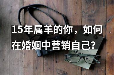 <h3>15年属羊的你，如何在婚姻中营销自己？