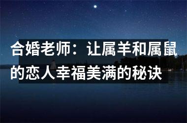 合婚老师：让属羊和属鼠的恋人幸福美满的秘诀