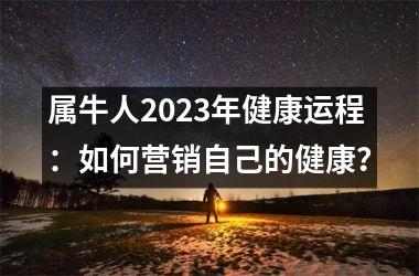 <h3>属牛人2025年健康运程：如何营销自己的健康？