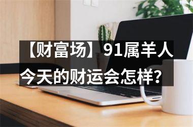 【财富场】91属羊人今天的财运会怎样？