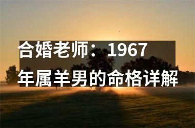 <h3>合婚老师：1967年属羊男的命格详解