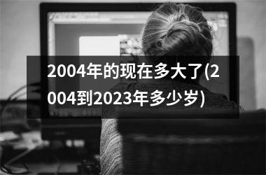 <h3>2004年的现在多大了(2004到2025年多少岁)